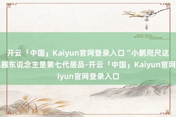 开云「中国」Kaiyun官网登录入口“小鹏咫尺这一代的机器东说念主是第七代居品-开云「中国」Kaiyun官网登录入口