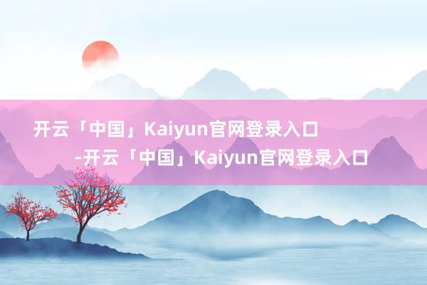 开云「中国」Kaiyun官网登录入口                  -开云「中国」Kaiyun官网登录入口