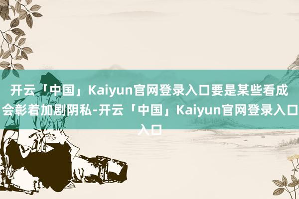 开云「中国」Kaiyun官网登录入口要是某些看成会彰着加剧阴私-开云「中国」Kaiyun官网登录入口