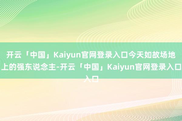 开云「中国」Kaiyun官网登录入口今天如故场地上的强东说念主-开云「中国」Kaiyun官网登录入口