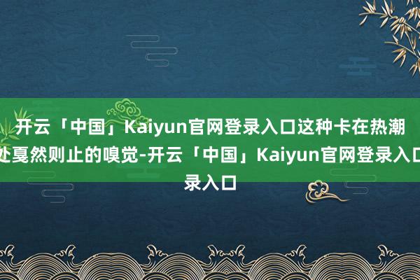 开云「中国」Kaiyun官网登录入口这种卡在热潮处戛然则止的嗅觉-开云「中国」Kaiyun官网登录入口