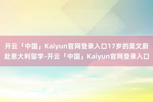 开云「中国」Kaiyun官网登录入口17岁的莫文蔚赴意大利留学-开云「中国」Kaiyun官网登录入口