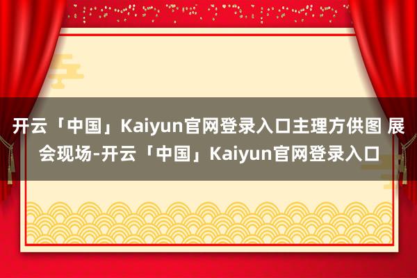 开云「中国」Kaiyun官网登录入口主理方供图 展会现场-开云「中国」Kaiyun官网登录入口