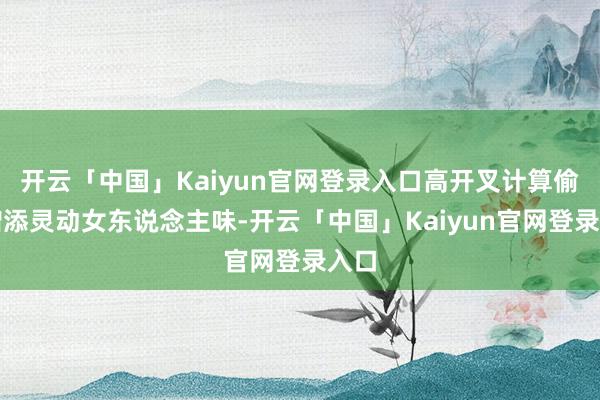 开云「中国」Kaiyun官网登录入口高开叉计算偷偷增添灵动女东说念主味-开云「中国」Kaiyun官网登录入口