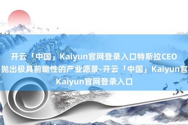 开云「中国」Kaiyun官网登录入口特斯拉CEO马斯克近日抛出极具前瞻性的产业愿景-开云「中国」Kaiyun官网登录入口