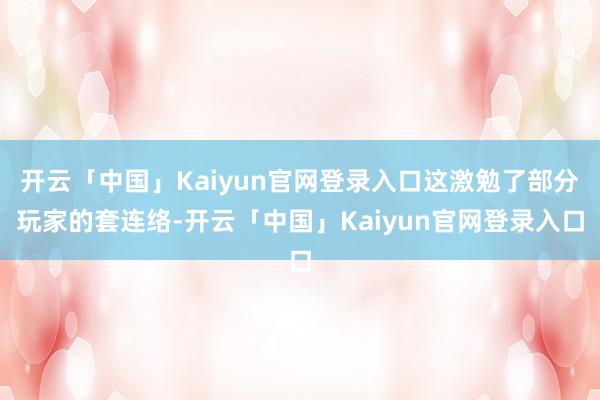 开云「中国」Kaiyun官网登录入口这激勉了部分玩家的套连络-开云「中国」Kaiyun官网登录入口