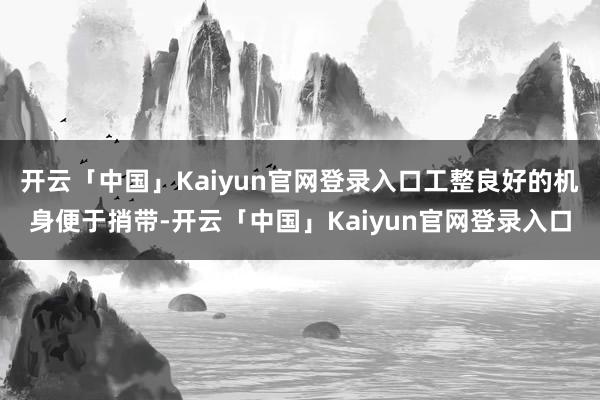 开云「中国」Kaiyun官网登录入口工整良好的机身便于捎带-开云「中国」Kaiyun官网登录入口