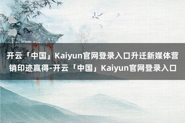 开云「中国」Kaiyun官网登录入口升迁新媒体营销印迹赢得-开云「中国」Kaiyun官网登录入口