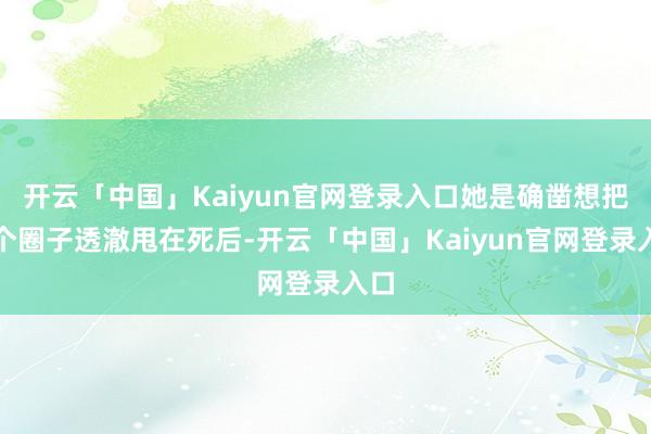 开云「中国」Kaiyun官网登录入口她是确凿想把这个圈子透澈甩在死后-开云「中国」Kaiyun官网登录入口