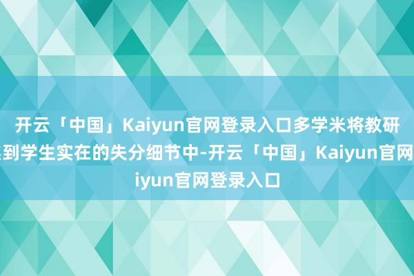 开云「中国」Kaiyun官网登录入口多学米将教研视野聚焦到学生实在的失分细节中-开云「中国」Kaiyun官网登录入口