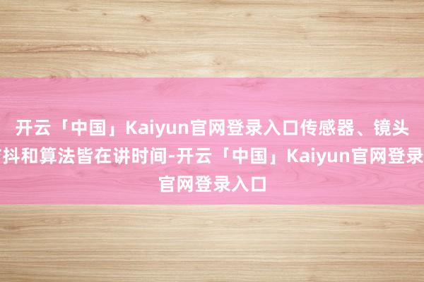 开云「中国」Kaiyun官网登录入口传感器、镜头、防抖和算法皆在讲时间-开云「中国」Kaiyun官网登录入口