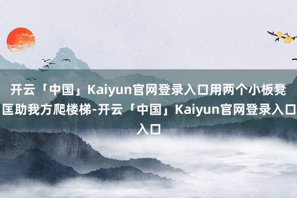 开云「中国」Kaiyun官网登录入口用两个小板凳匡助我方爬楼梯-开云「中国」Kaiyun官网登录入口