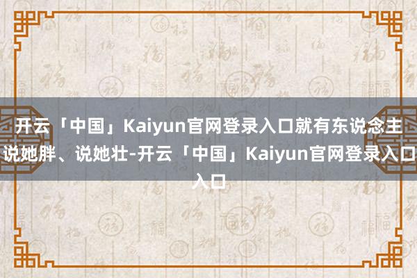 开云「中国」Kaiyun官网登录入口就有东说念主说她胖、说她壮-开云「中国」Kaiyun官网登录入口