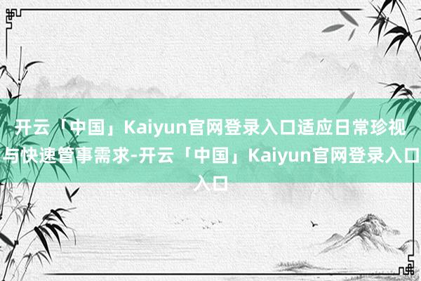开云「中国」Kaiyun官网登录入口适应日常珍视与快速管事需求-开云「中国」Kaiyun官网登录入口