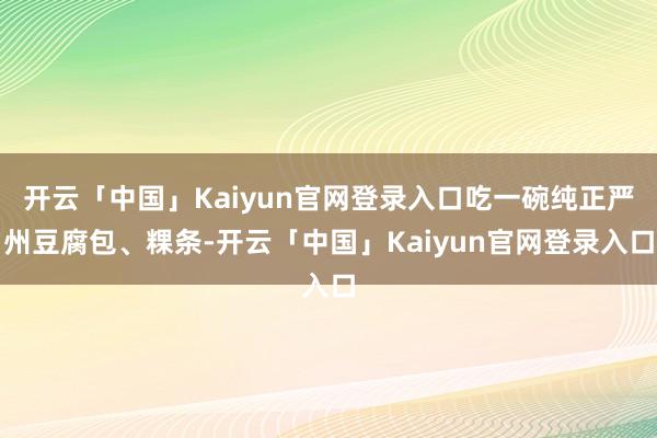 开云「中国」Kaiyun官网登录入口吃一碗纯正严州豆腐包、粿条-开云「中国」Kaiyun官网登录入口