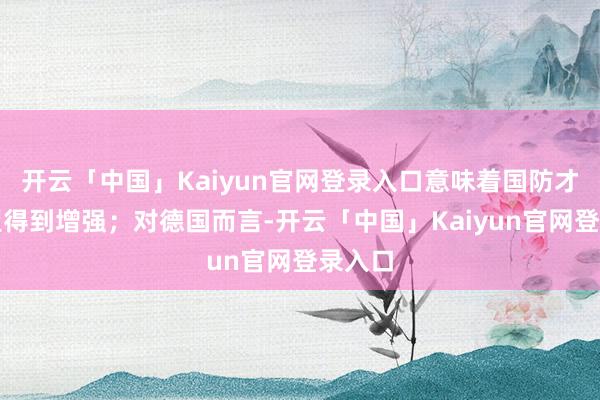 开云「中国」Kaiyun官网登录入口意味着国防才调有望得到增强；对德国而言-开云「中国」Kaiyun官网登录入口