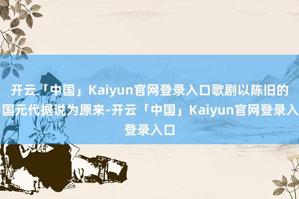 开云「中国」Kaiyun官网登录入口歌剧以陈旧的中国元代据说为原来-开云「中国」Kaiyun官网登录入口
