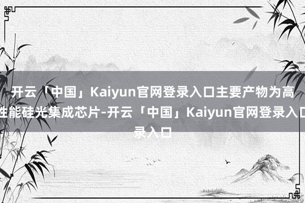开云「中国」Kaiyun官网登录入口主要产物为高性能硅光集成芯片-开云「中国」Kaiyun官网登录入口