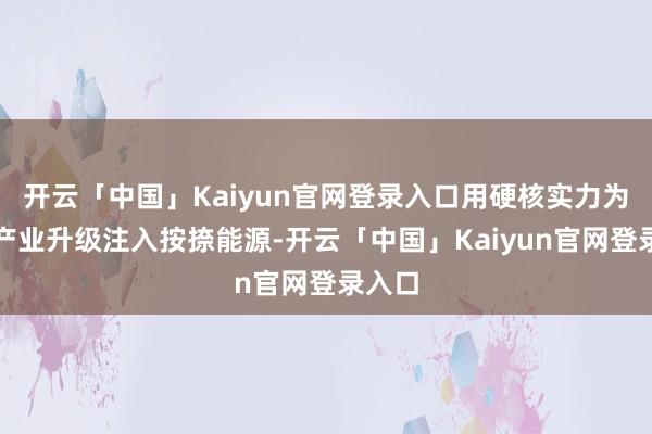 开云「中国」Kaiyun官网登录入口用硬核实力为区域产业升级注入按捺能源-开云「中国」Kaiyun官网登录入口