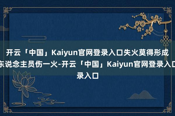 开云「中国」Kaiyun官网登录入口失火莫得形成东说念主员伤一火-开云「中国」Kaiyun官网登录入口