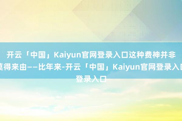 开云「中国」Kaiyun官网登录入口这种费神并非莫得来由——比年来-开云「中国」Kaiyun官网登录入口
