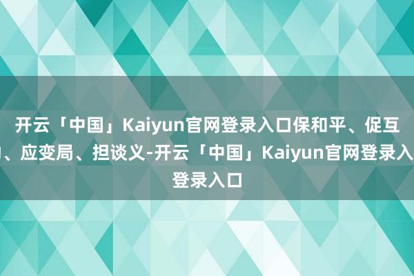 开云「中国」Kaiyun官网登录入口保和平、促互助、应变局、担谈义-开云「中国」Kaiyun官网登录入口