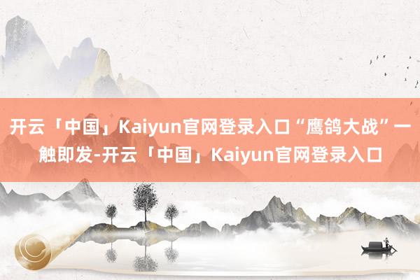 开云「中国」Kaiyun官网登录入口“鹰鸽大战”一触即发-开云「中国」Kaiyun官网登录入口
