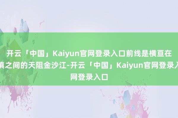 开云「中国」Kaiyun官网登录入口前线是横亘在川滇之间的天阻金沙江-开云「中国」Kaiyun官网登录入口