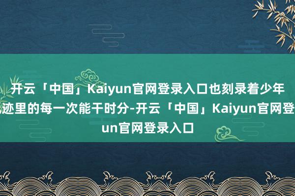 开云「中国」Kaiyun官网登录入口也刻录着少年景长轨迹里的每一次能干时分-开云「中国」Kaiyun官网登录入口