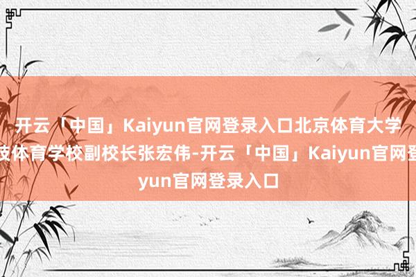 开云「中国」Kaiyun官网登录入口北京体育大学附庸竞技体育学校副校长张宏伟-开云「中国」Kaiyun官网登录入口