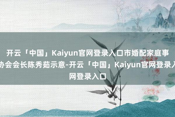 开云「中国」Kaiyun官网登录入口市婚配家庭事务协会会长陈秀茹示意-开云「中国」Kaiyun官网登录入口