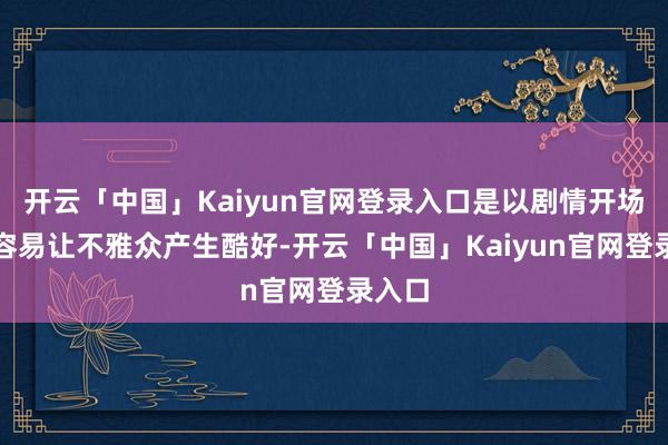 开云「中国」Kaiyun官网登录入口是以剧情开场就很容易让不雅众产生酷好-开云「中国」Kaiyun官网登录入口