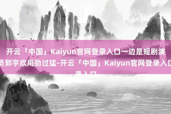 开云「中国」Kaiyun官网登录入口一边是短剧演员郭宇欣用劲过猛-开云「中国」Kaiyun官网登录入口