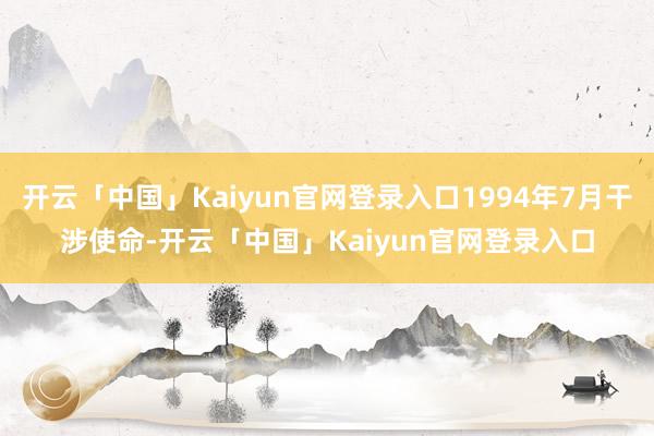 开云「中国」Kaiyun官网登录入口1994年7月干涉使命-开云「中国」Kaiyun官网登录入口