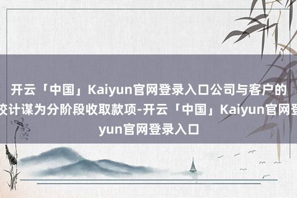 开云「中国」Kaiyun官网登录入口公司与客户的主要结狡计谋为分阶段收取款项-开云「中国」Kaiyun官网登录入口