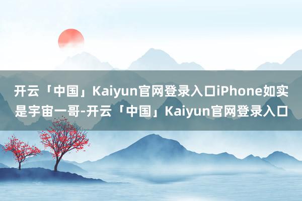 开云「中国」Kaiyun官网登录入口iPhone如实是宇宙一哥-开云「中国」Kaiyun官网登录入口