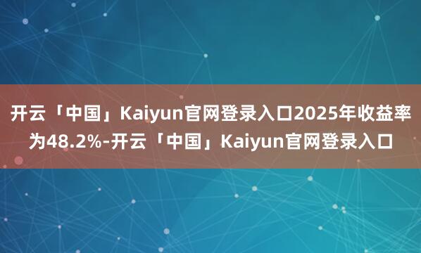 开云「中国」Kaiyun官网登录入口2025年收益率为48.2%-开云「中国」Kaiyun官网登录入口