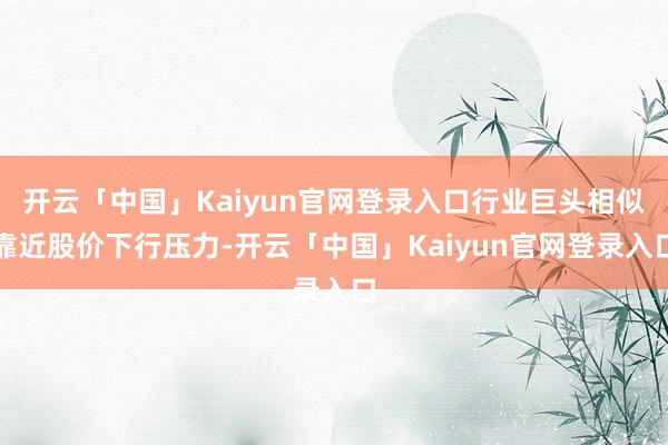 开云「中国」Kaiyun官网登录入口行业巨头相似靠近股价下行压力-开云「中国」Kaiyun官网登录入口