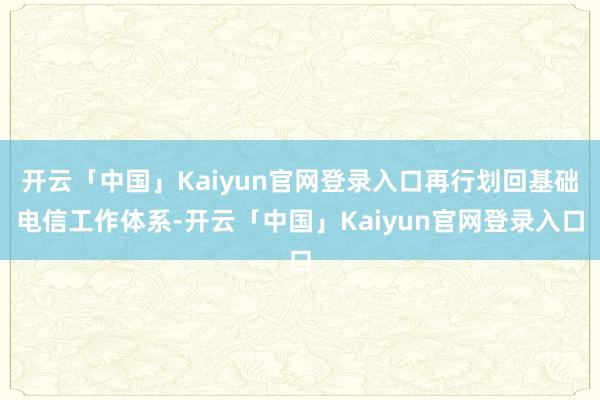 开云「中国」Kaiyun官网登录入口再行划回基础电信工作体系-开云「中国」Kaiyun官网登录入口