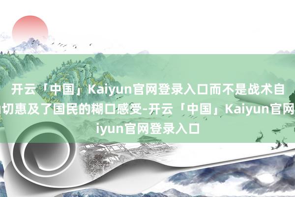 开云「中国」Kaiyun官网登录入口而不是战术自己是否确切惠及了国民的糊口感受-开云「中国」Kaiyun官网登录入口