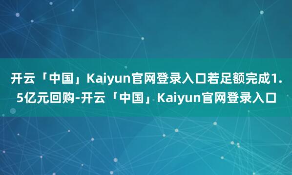 开云「中国」Kaiyun官网登录入口若足额完成1.5亿元回购-开云「中国」Kaiyun官网登录入口
