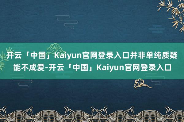开云「中国」Kaiyun官网登录入口并非单纯质疑能不成爱-开云「中国」Kaiyun官网登录入口