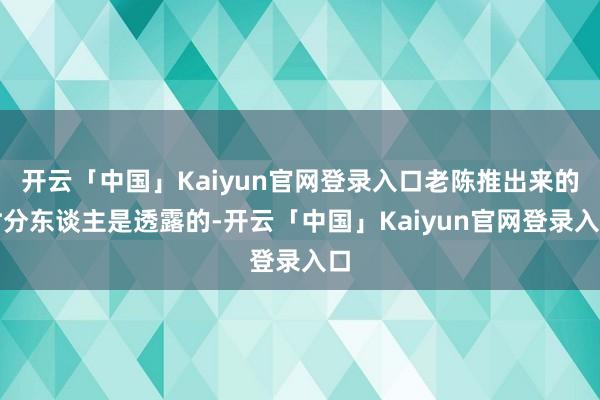 开云「中国」Kaiyun官网登录入口老陈推出来的时分东谈主是透露的-开云「中国」Kaiyun官网登录入口