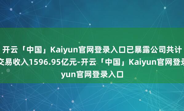 开云「中国」Kaiyun官网登录入口已暴露公司共计罢了交易收入1596.95亿元-开云「中国」Kaiyun官网登录入口
