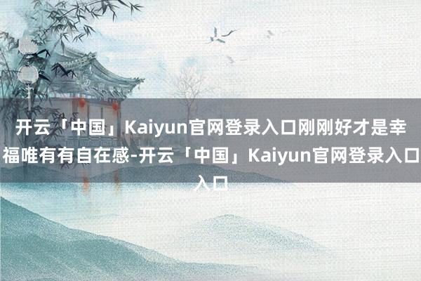 开云「中国」Kaiyun官网登录入口刚刚好才是幸福唯有有自在感-开云「中国」Kaiyun官网登录入口