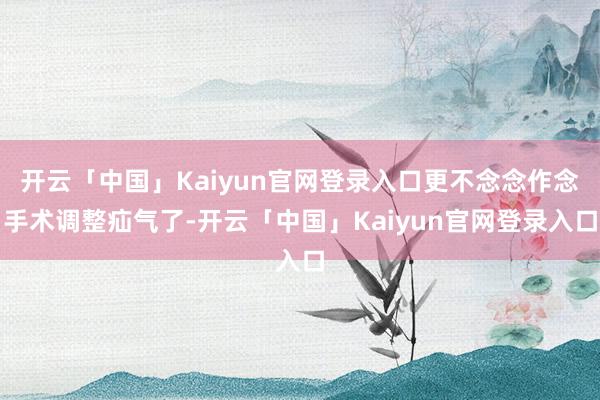 开云「中国」Kaiyun官网登录入口更不念念作念手术调整疝气了-开云「中国」Kaiyun官网登录入口