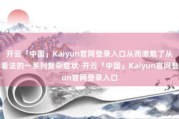 开云「中国」Kaiyun官网登录入口从而激勉了从通顺到看法的一系列复杂症状-开云「中国」Kaiyun官网登录入口