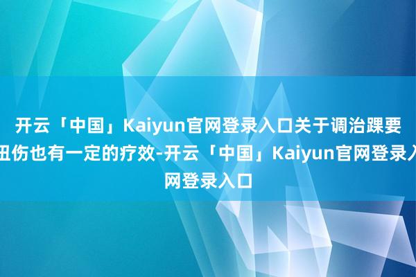 开云「中国」Kaiyun官网登录入口关于调治踝要道扭伤也有一定的疗效-开云「中国」Kaiyun官网登录入口