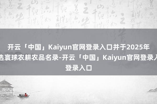开云「中国」Kaiyun官网登录入口并于2025年入选寰球农耕农品名录-开云「中国」Kaiyun官网登录入口