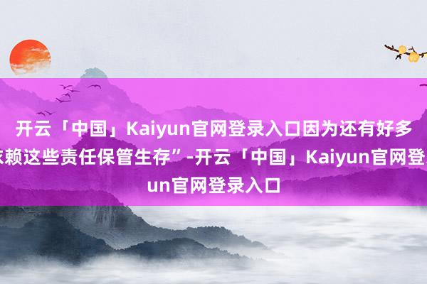 开云「中国」Kaiyun官网登录入口因为还有好多职工依赖这些责任保管生存”-开云「中国」Kaiyun官网登录入口